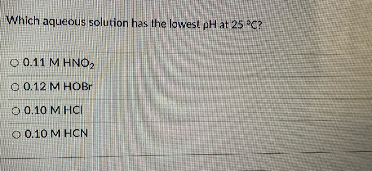 Which aqueous solution has the lowest pH at 25 °C?
O 0.11 M HNO2
O 0.12 M HOBr
O 0.10 M HCI
O 0.10 M HCN
