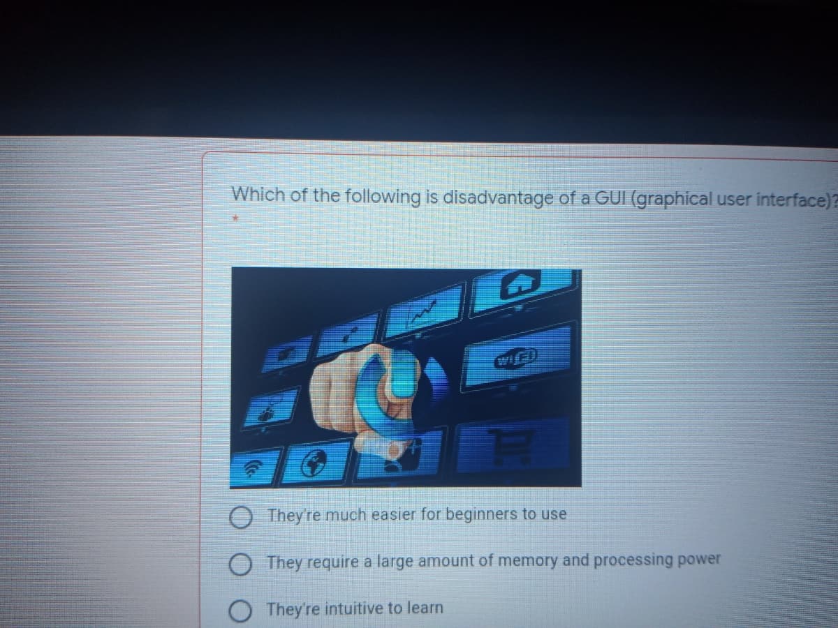 Which of the following is disadvantage of a GUI (graphical user interface)?
O They're much easier for beginners to use
O They require a large amount of memory and processing power
They're intuitive to learn
