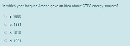 In which year Jacques Arsene gave an idea about OTEC energy sources?
a. 1880
O b. 1881
O c. 1818
O d. 1981
