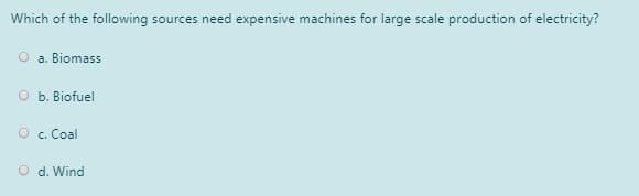 Which of the following sources need expensive machines for large scale production of electricity?
a. Biomass
O b. Biofuel
O c. Coal
O d. Wind
