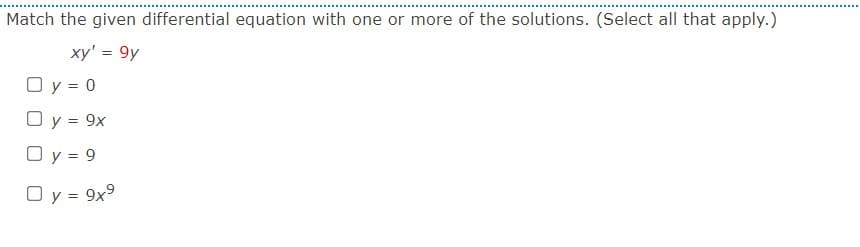 Match the given differential equation with one or more of the solutions. (Select all that apply.)
xy' = 9y
O y = 0
O y = 9x
Oy = 9
O y = 9x9