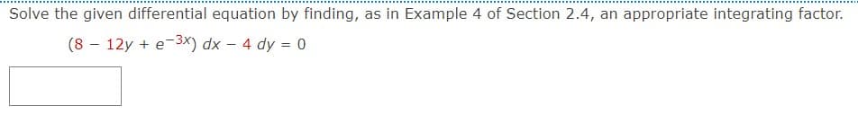 Solve the given differential equation by finding, as in Example 4 of Section 2.4, an appropriate integrating factor.
(8 - 12y + e-3x) dx - 4 dy = 0