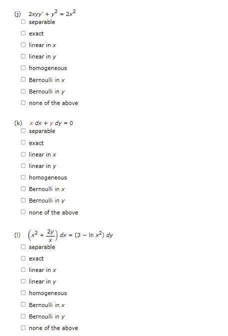 (1) 2xyy' + y² = 2x²
separable
exact
Olinear in x
linear in y
homogeneous
Bernoulli in x
Bernoulli in y
Onone of the above
(k) x dx + y dy = 0
Ⓒseparable
exact
linear in x
linear in y
homogeneous
Bernoulli in x
Bernoulli in y
none of the above
(1) (x² + 2x) dx = (3 - In x²) dy
Oseparable
exact
linear in x
linear in y
Ⓒhomogeneous
Bernoulli in x
Bernoulli in y
none of the above