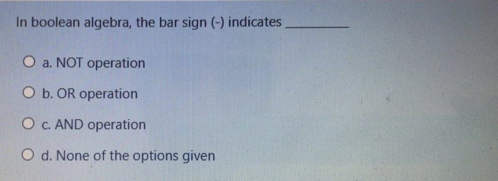 In boolean algebra, the bar sign (-) indicates
O a. NOT operation
O b. OR operation
O c. AND operation
O d. None of the options given
