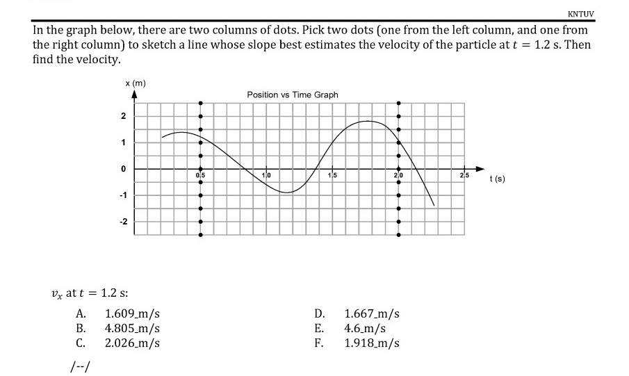 In the graph below, there are two columns of dots. Pick two dots (one from the left column, and one from
the right column) to sketch a line whose slope best estimates the velocity of the particle at t = 1.2 s. Then
find the velocity.
