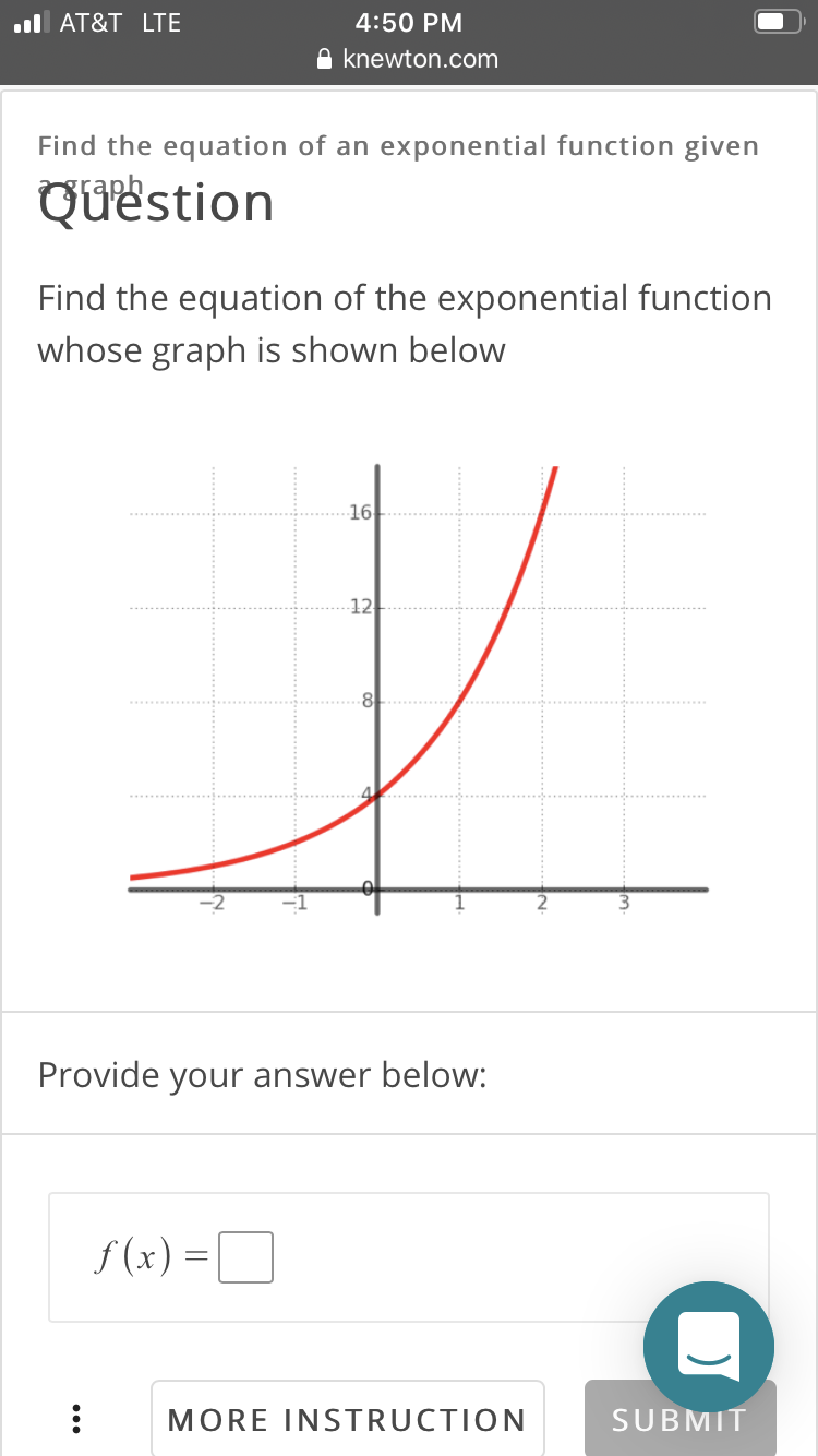 ul AT&T LTE
4:50 PM
knewton.com
Find the equation of an exponential function given
sraph
Quëstion
Find the equation of the exponential function
whose graph is shown below
16
12
Provide your answer below:
f (x) =||
MORE INSTRUCTION
SUBMIT
