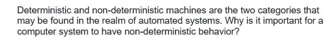 Deterministic and non-deterministic machines are the two categories that
may be found in the realm of automated systems. Why is it important for a
computer system to have non-deterministic behavior?