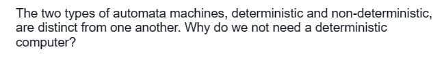 The two types of automata machines, deterministic and non-deterministic,
are distinct from one another. Why do we not need a deterministic
computer?