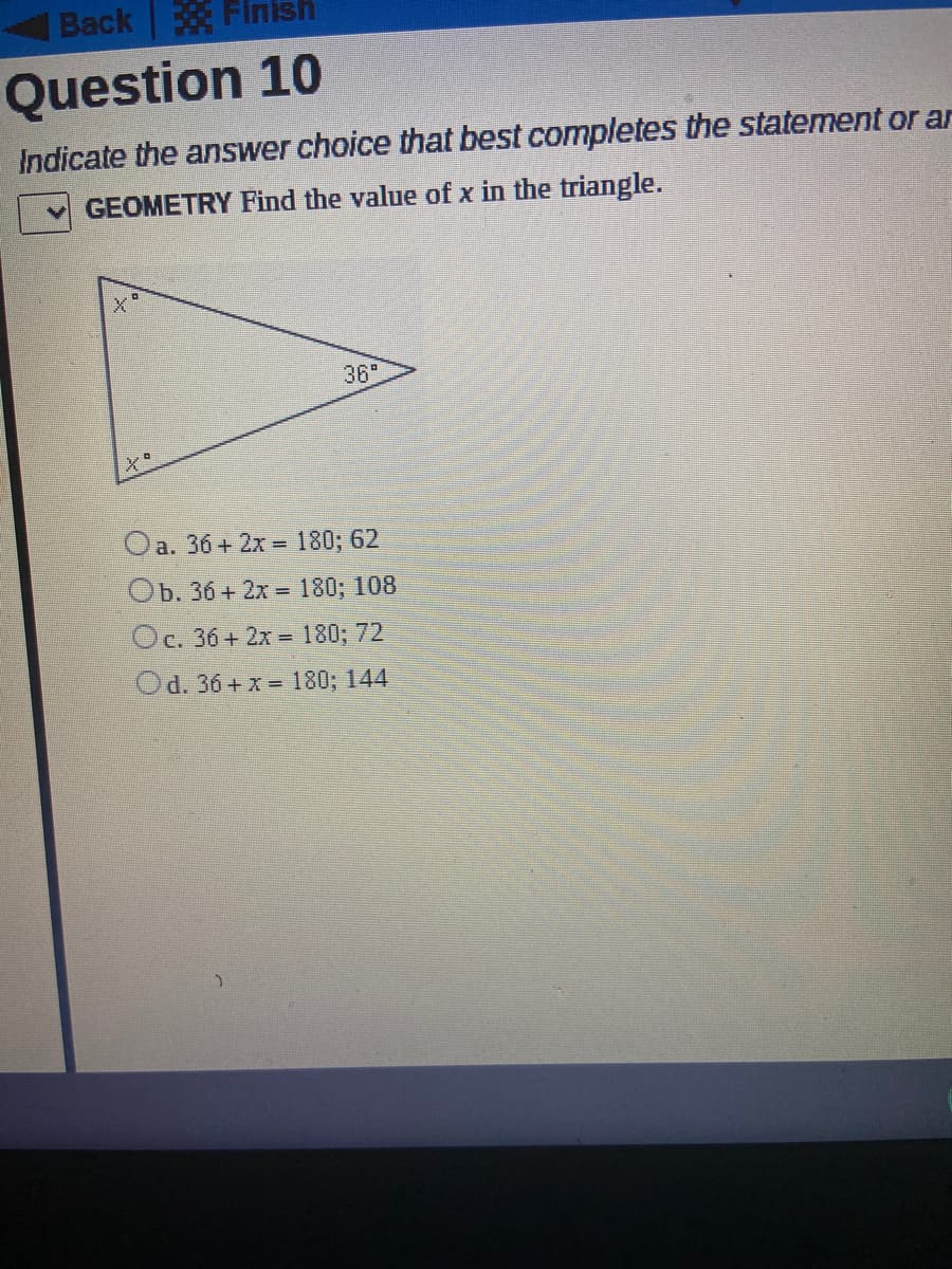 GEOMETRY Find the value of x in the triangle.
36
Oa. 36+ 2x = 180; 62
Ob. 36 + 2x = 180; 108
Oc. 36+ 2x = 180; 72
Od. 36+ x = 180; 144
