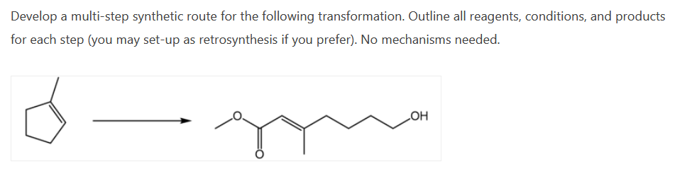 Develop a multi-step synthetic route for the following transformation. Outline all reagents, conditions, and products
for each step (you may set-up as retrosynthesis if you prefer). No mechanisms needed.
