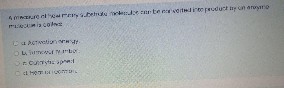 A measure of how many substrate molecules can be converted into product by an enzyme
molecule is called:
O a. Activation energy.
b. Turnover number.
Oc. Catalytic speed.
d. Heat of reaction.
