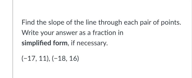 Find the slope of the line through each pair of points.
Write your answer as a fraction in
simplified form, if necessary.
(-17, 11), (-18, 16)
