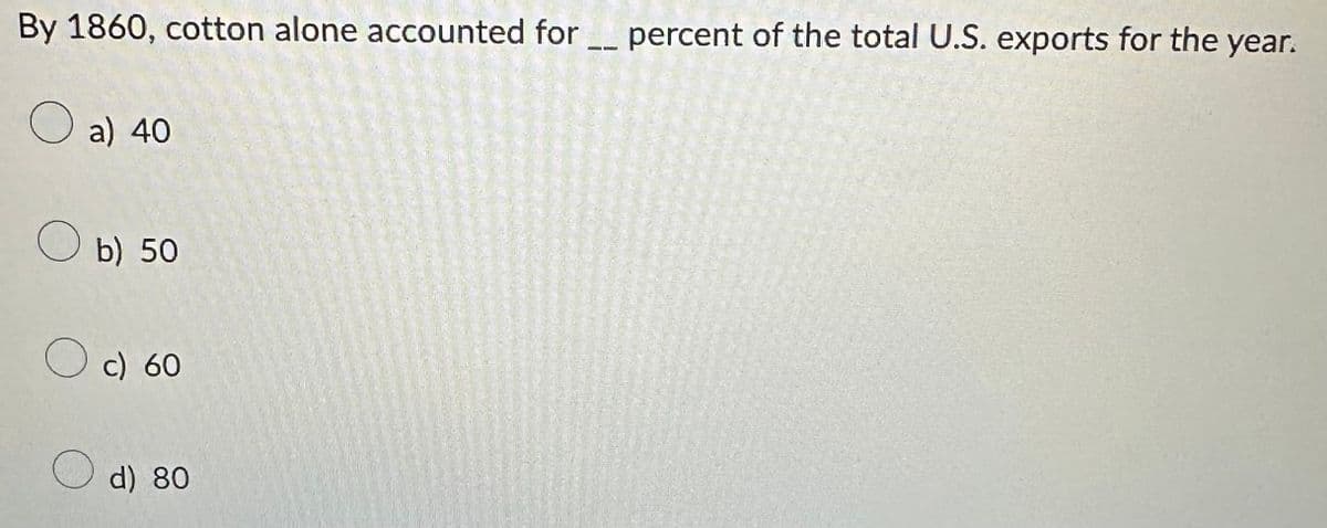 By 1860, cotton alone accounted for ___ percent of the total U.S. exports for the year.
O a) 40
O b) 50
O c) 60
d) 80