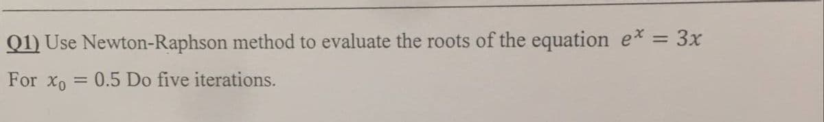 %3D
Q1) Use Newton-Raphson method to evaluate the roots of the equation e* = 3x
For Xo
0.5 Do five iterations.
