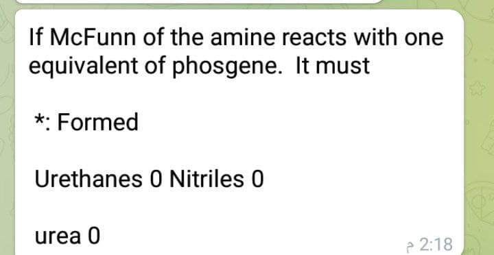 If McFunn of the amine reacts with one
equivalent of phosgene. It must
*: Formed
Urethanes 0 Nitriles 0
urea 0
e 2:18
