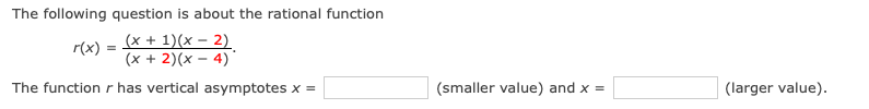 The following question is about the rational function
(x + 1)(x – 2)
(x + 2)(x – 4)
r(x)
The function r has vertical asymptotes x =
(smaller value) and x =
(larger value).
