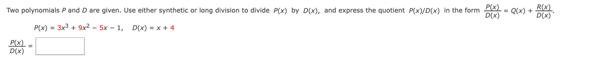 P(x)
= Q(x) +
D(x)
R(x)
D(x)
Two polynomials P and D are given. Use either synthetic or long division to divide P(x) by D(x), and express the quotient P(x)/D(x) in the form
P(x) = 3x3 + 9x2 – 5x – 1,
D(x) = x + 4
P(x)
D(x)
%3D
