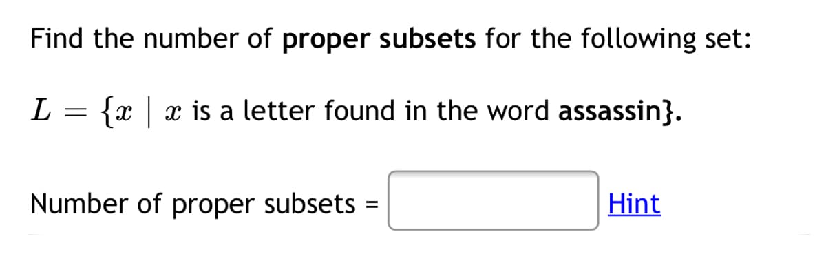 Find the number of proper subsets for the following set:
{x | x is a letter found in the word assassin}.
Number of proper subsets =
Hint
