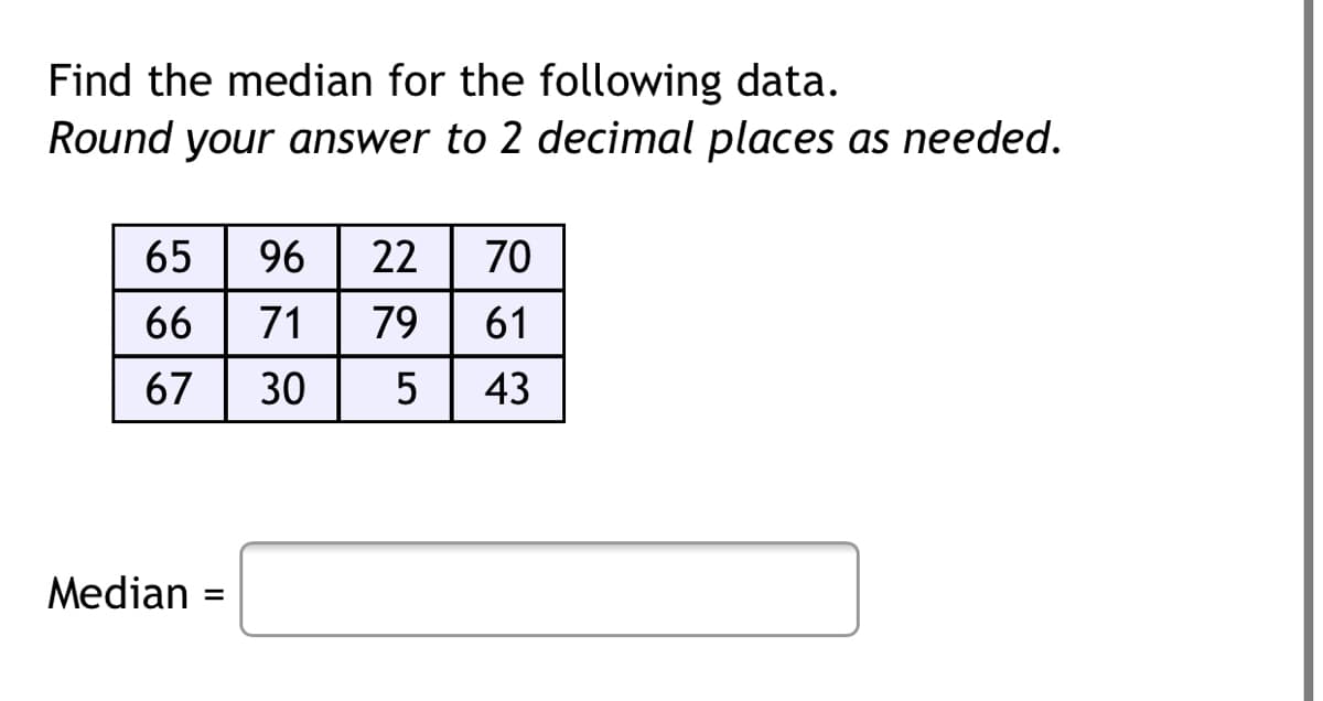 Find the median for the following data.
Round your answer to 2 decimal places as needed.
65
96
22
70
66
71
79
61
67
30
5
43
Median =
