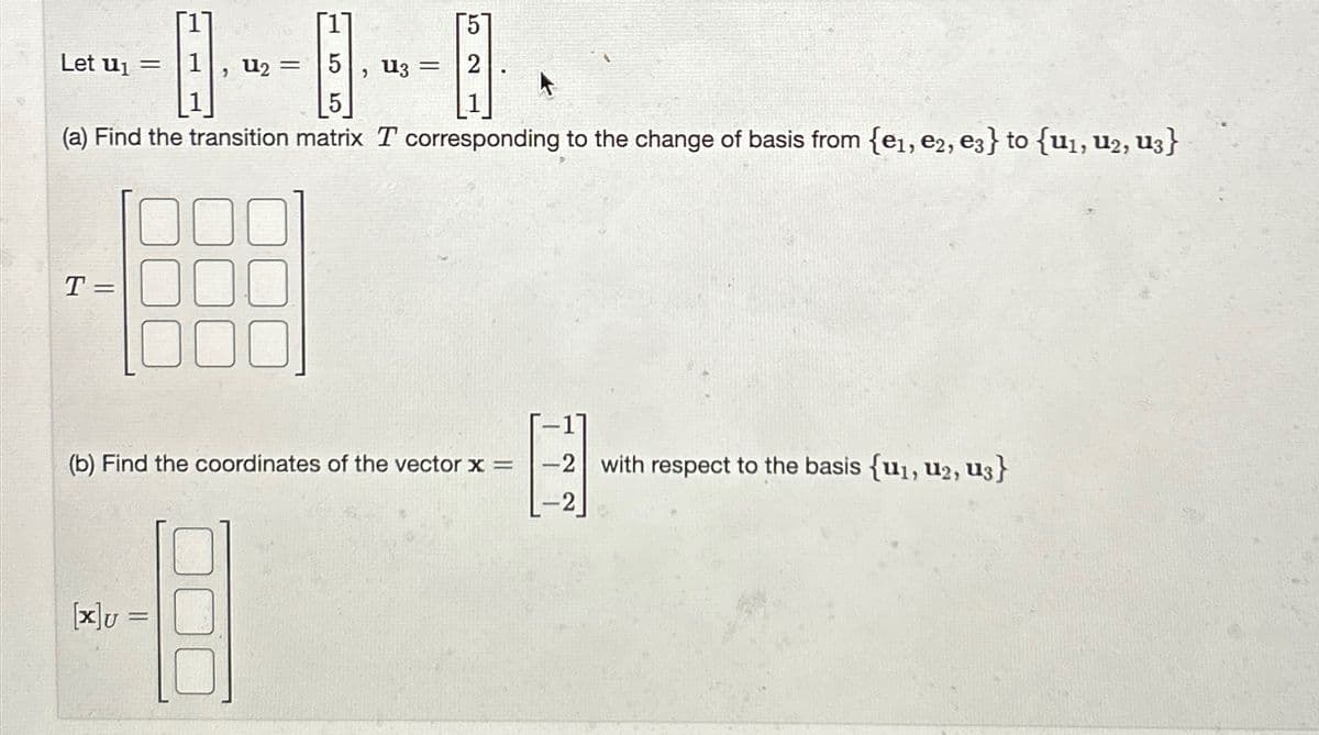 Let u1
=
, նշ = 5
5
, ն3 =
2
(a) Find the transition matrix T corresponding to the change of basis from {e1, e2, e3} to {u1, U2, u3}
T=
(b) Find the coordinates of the vector x =
E
-2 with respect to the basis {u₁, u2, u3}
[X]U =