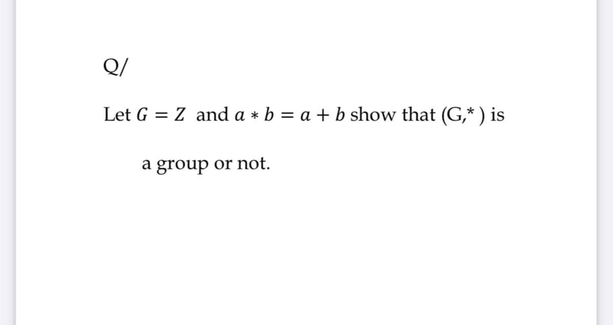 Q/
Let G = Z and a * b = a + b show that (G,* ) is
a group
or not.
