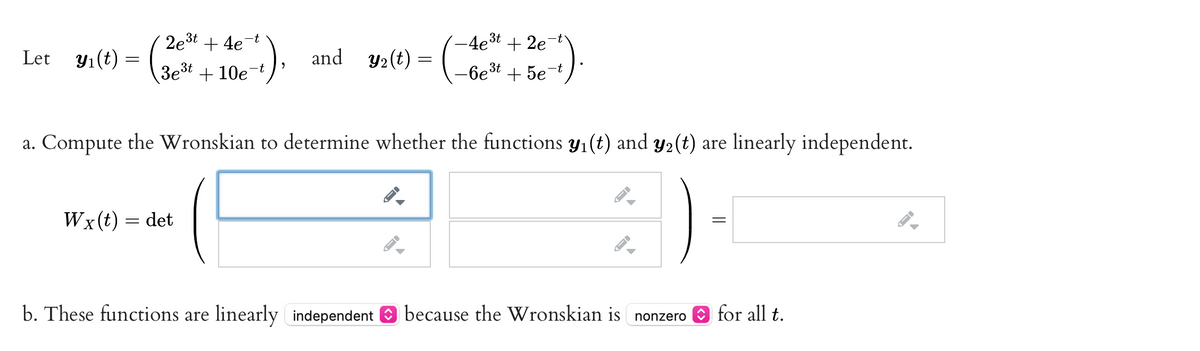 2e3t + 4e-t
-4et + 2e
Let yı(t)
and y2(t) =
(
3e3t + 10e t
-6e3t + 5e
-t
a. Compute the Wronskian to determine whether the functions y1(t) and y2(t) are linearly independent.
Wx(t) = det
b. These functions are linearly independent because the Wronskian is nonzero O for all t.
