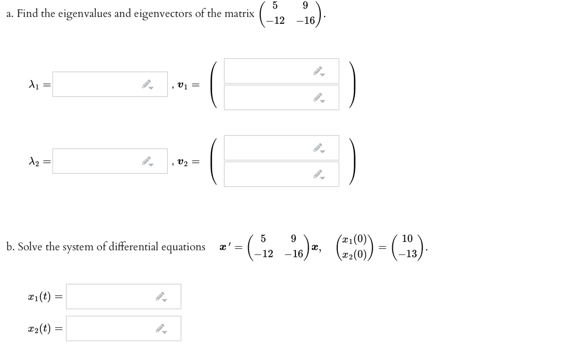 9.
a. Find the eigenvalues and eigenvectors of the matrix
-12
-16
d1 =
v1
d2 =
v2
- ()
5
x1(0)
10
b. Solve the system of differential equations x' =
-12
–16
x2(0),
-13
x1(t) =
x2(t) =
||
||
||
