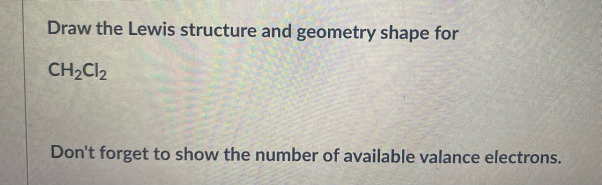 Draw the Lewis structure and geometry shape for
CH2CI2
Don't forget to show the number of available valance electrons.
