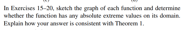 In Exercises 15–20, sketch the graph of each function and determine
whether the function has any absolute extreme values on its domain.
Explain how your answer is consistent with Theorem 1.
