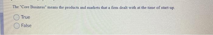 The "Core Business" means the products and markets that a firm dealt with at the time of start-up.
True
False
