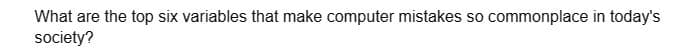 What are the top six variables that make computer mistakes so commonplace in today's
society?