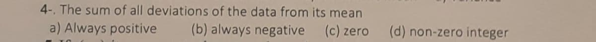 4-. The sum of all deviations of the data from its mean
a) Always positive
(b) always negative
(c) zero
(d) non-zero integer
