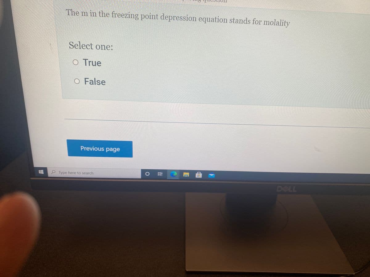 The m in the freezing point depression equation stands for molality
Select one:
True
False
Previous page
O Ei
P Type here to search
DELL
