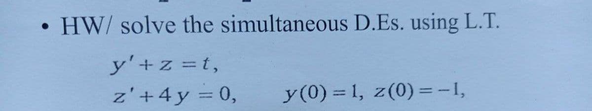 HW/ solve the simultaneous D.Es. using L.T.
y'+z =t,
z'+4y = 0,
y(0) = 1, z(0) = -I,
|3D
