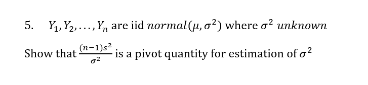 5. Y1, Y2,..., Yn are iid normal (u, o²) where o² unknown
(п-1)52
Show that
is a pivot quantity for estimation of o?
