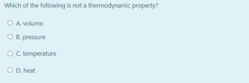 Which of the following is not a thermodynamic property?
O A volume
O B. pressure
O C temperature
O D. heat
