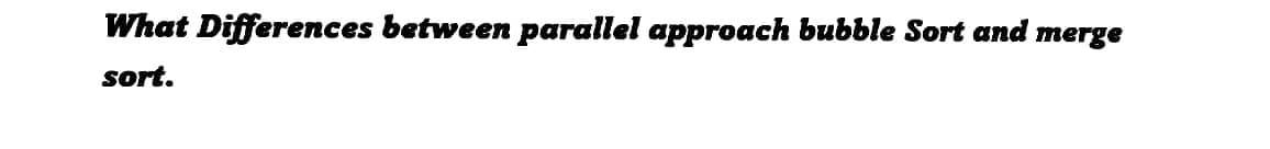 What Differences between parallel approach bubble Sort and merge
sort.