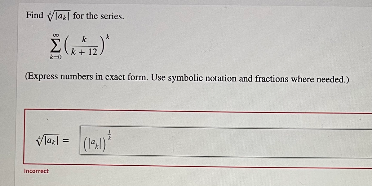 Find Vlak| for the series.
k
k
k + 12
k=0
(Express numbers in exact form. Use symbolic notation and fractions where needed.)
Vlarl :
Incorrect
