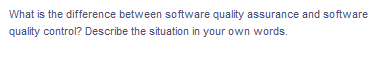 What is the difference between software quality assurance and software
quality control? Describe the situation in your own words.
