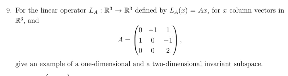 9. For the linear operator LA: R³ → R³ defined by L₁(x) = Ax, for x column vectors in
R³, and
A
0
1
0
0 0
give an example of a one-dimensional and a two-dimensional invariant subspace.
1 1
=
2