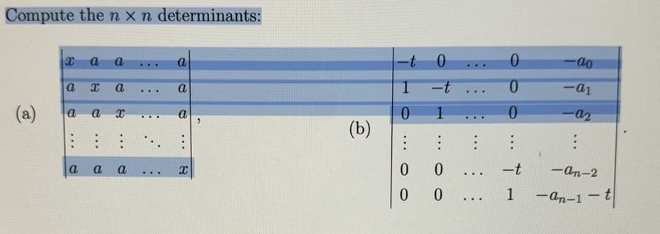 Compute the n x n determinants:
(a)
x a a
a
8
a a
a
x
:
a a a
...
...
...
a
200
a
X
(
(b)
-t 0
1
0
:
00
-t
1
:
0
0
..
...
...
...
...
0
0
0
...
-t
1
-ao
-a1
-a2
E
-an-2
-an-1-t