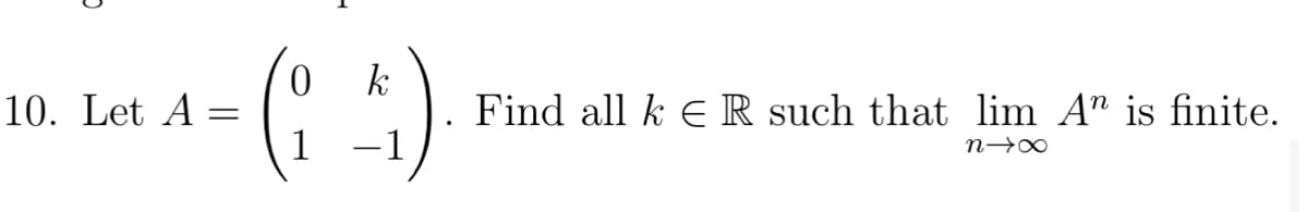 10. Let A:
=
0 k
(14)
Find all k E R such that lim A” is finite.
n→∞