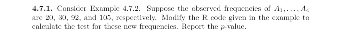 4.7.1. Consider Example 4.7.2. Suppose the observed frequencies of A₁,..., A4
are 20, 30, 92, and 105, respectively. Modify the R code given in the example to
calculate the test for these new frequencies. Report the p-value.