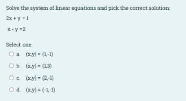 Solve the system of linear equations and pick the correct solution
2x + y = 1
X - y =2
Select one:
Оа. (ху) (1-1)
ОБ. (ху) - (13)
O. (xy) = (2,-1)
Od. (xy) = (-1,-1)
