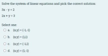 Solve the system of linear equations and pick the correct solution:
Зх- у - 2
2x + y = 3
Select one:
Оа. (ху) (-1,-1)
Ob. (xy) = (11)
Oc. (xy) = (-1,1)
Od. (xy) = (1-1)
