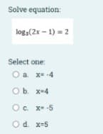 Solve equation:
log,(2x – 1) = 2
Select one:
O a. x= -4
O b. x=4
O. X- -5
Od. x-5
