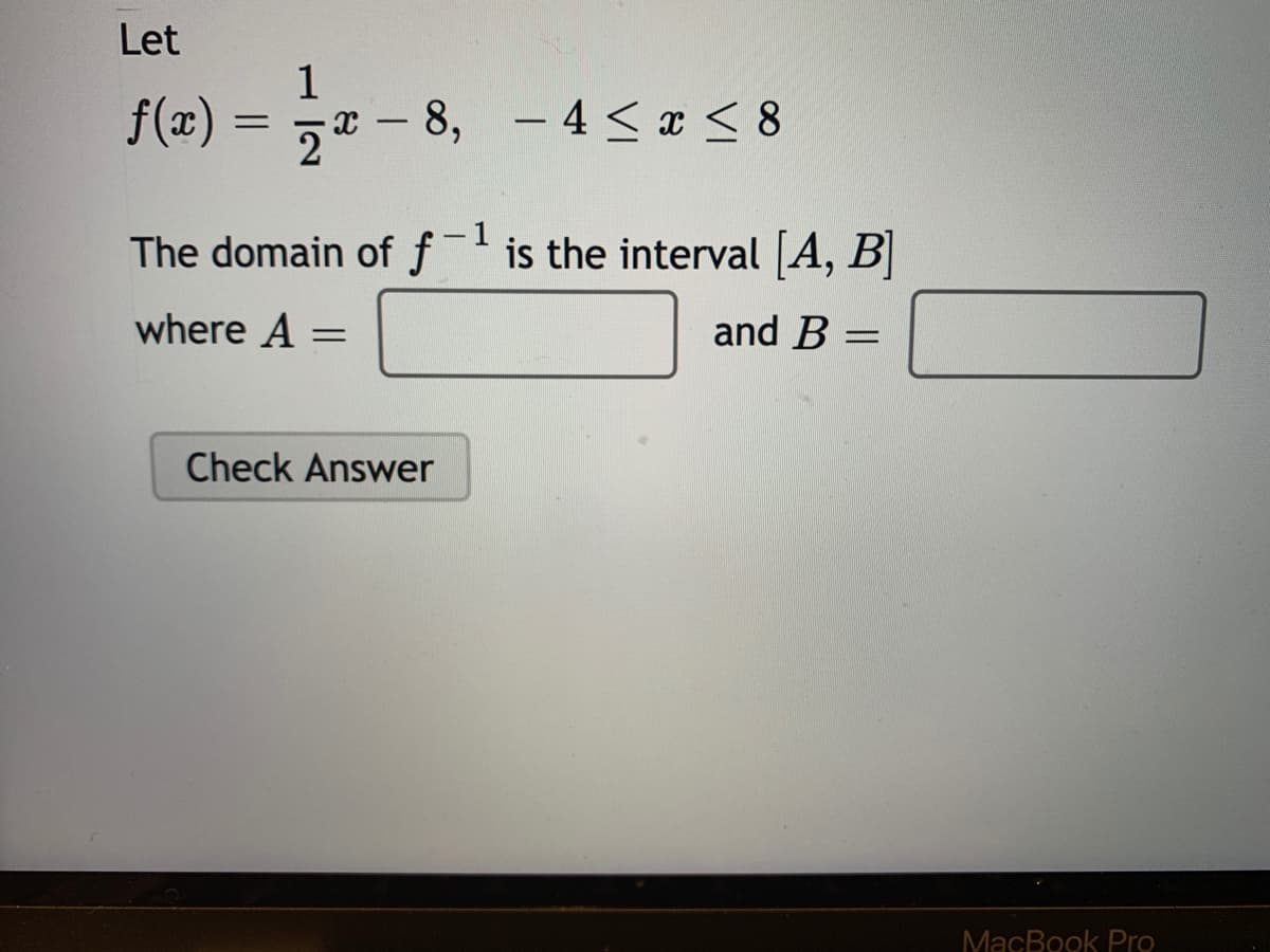 Let
1
f(x)
= ,x – 8, - 4 < x < 8
1
The domain of ƒ¯'is the interval [A, B]
where A
and B =
Check Answer
MacBook Pro
