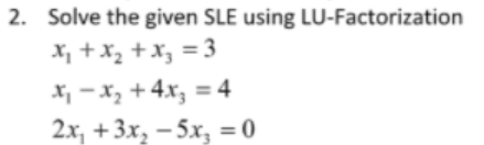 2. Solve the given SLE using LU-Factorization
X, + Xz + Xz = 3
X, - x, + 4x; = 4
2x, + 3x, —5х, %3D0
