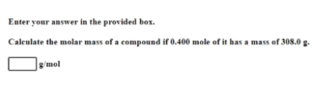 Enter your answer in the provided box.
Calculate the molar mass of a compound if 0.400 mole of it has a mass of 308.0 g.
g/mol
