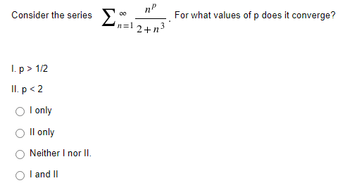 Consider the series 0
n=1 2+n3
For what values of p does it converge?
I. p> 1/2
II. p< 2
O l only
O Il only
Neither I nor II.
I and II
